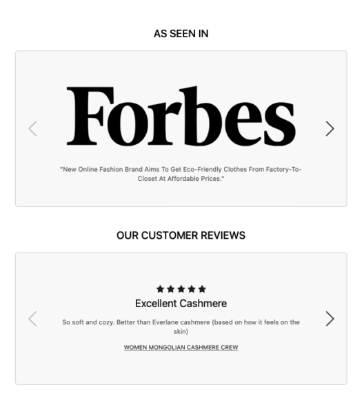 "As seen in Forbes - 'new online fashion brand aims to get eco-friendly clothes from factory-to-closet at affordable prices." and "Our Customer Reviews - 5 stars, excellent cashmere. So soft and cozy. Better than Everlane cashmere." 